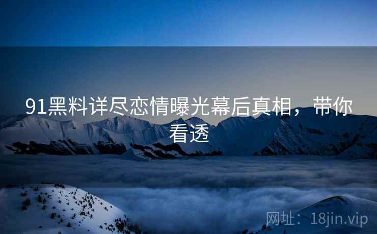 91黑料详尽恋情曝光幕后真相，带你看透