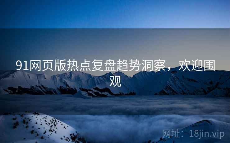 91网页版热点复盘趋势洞察，欢迎围观