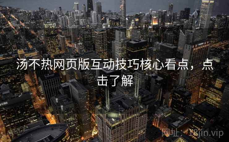 汤不热网页版互动技巧核心看点，点击了解