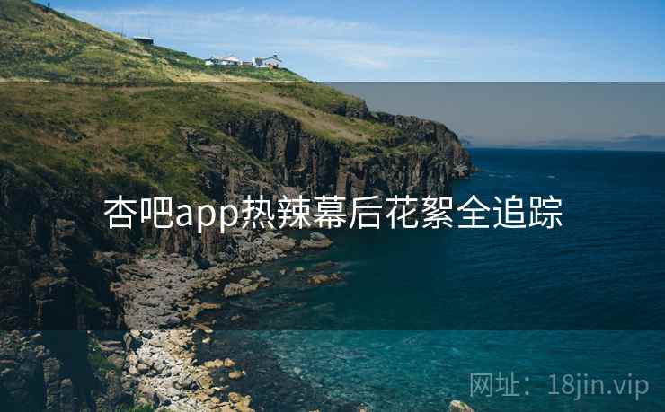 杏吧app热辣幕后花絮全追踪