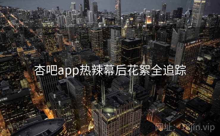 杏吧app热辣幕后花絮全追踪