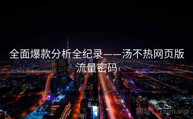 全面爆款分析全纪录——汤不热网页版流量密码