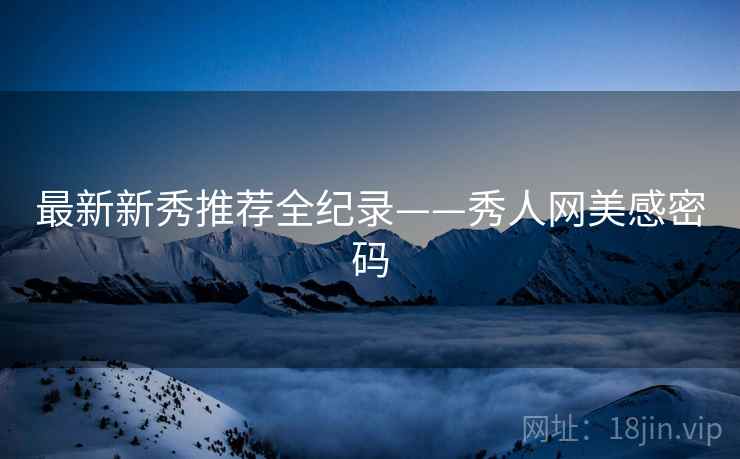 最新新秀推荐全纪录——秀人网美感密码