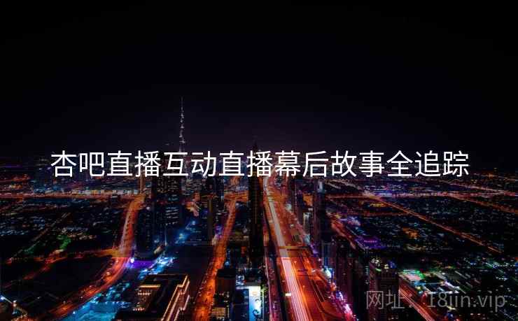 杏吧直播互动直播幕后故事全追踪
