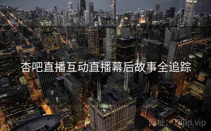 杏吧直播互动直播幕后故事全追踪