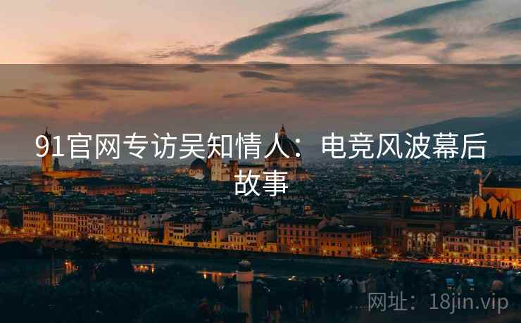 91官网专访吴知情人：电竞风波幕后故事