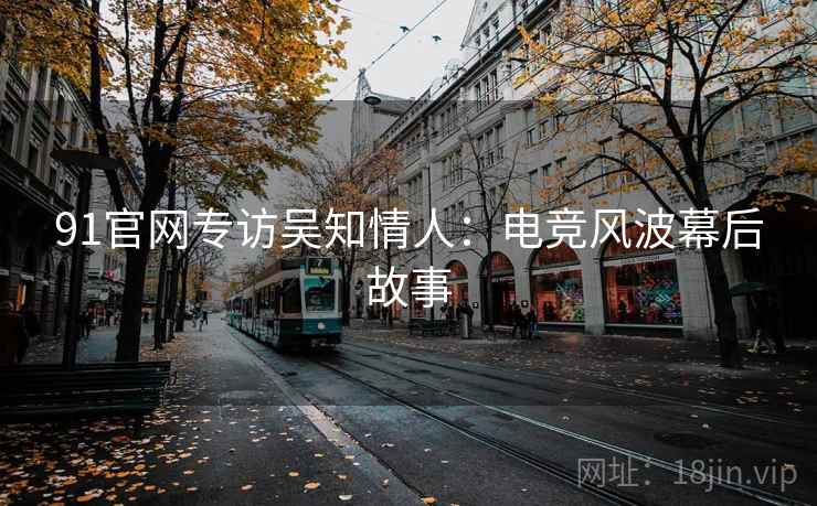 91官网专访吴知情人：电竞风波幕后故事