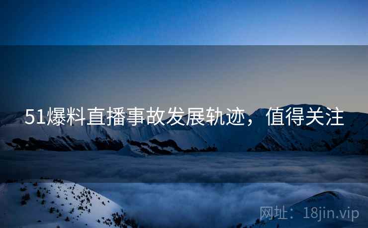 51爆料直播事故发展轨迹，值得关注