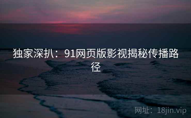 独家深扒：91网页版影视揭秘传播路径