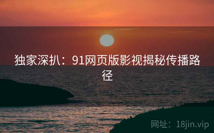 独家深扒：91网页版影视揭秘传播路径