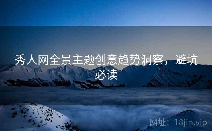 秀人网全景主题创意趋势洞察，避坑必读