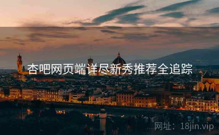 杏吧网页端详尽新秀推荐全追踪