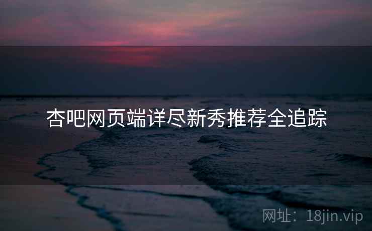 杏吧网页端详尽新秀推荐全追踪