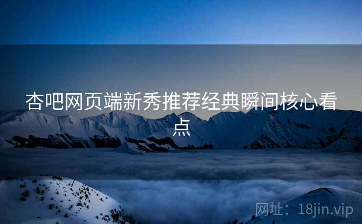 杏吧网页端新秀推荐经典瞬间核心看点