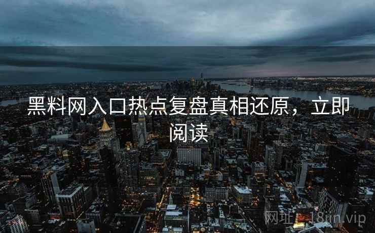 黑料网入口热点复盘真相还原，立即阅读