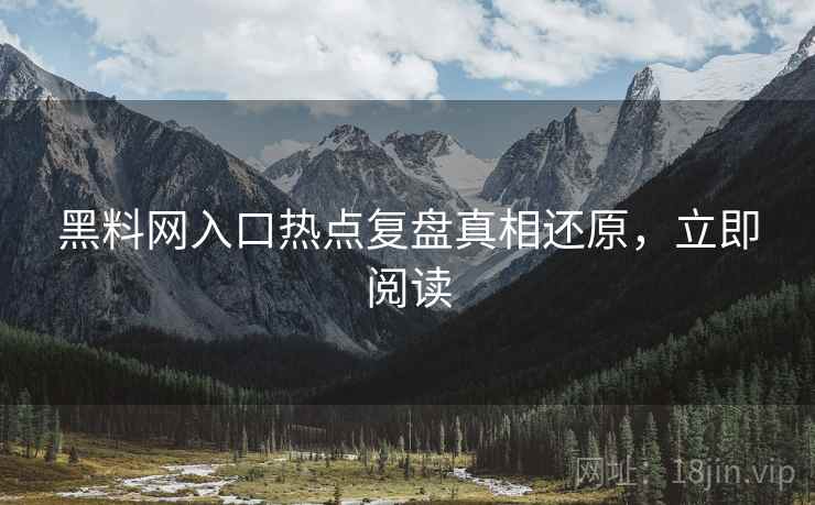 黑料网入口热点复盘真相还原，立即阅读