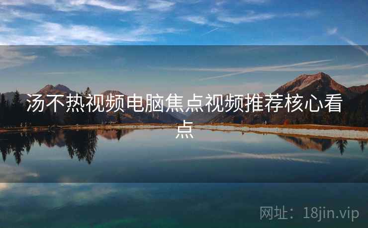 汤不热视频电脑焦点视频推荐核心看点
