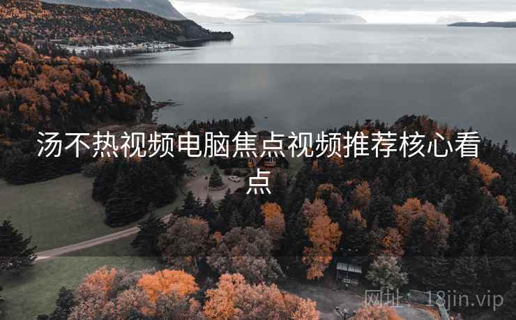 汤不热视频电脑焦点视频推荐核心看点