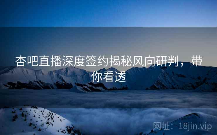杏吧直播深度签约揭秘风向研判，带你看透