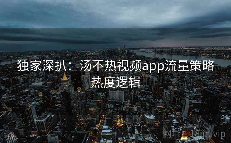 独家深扒：汤不热视频app流量策略热度逻辑