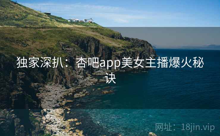 独家深扒：杏吧app美女主播爆火秘诀