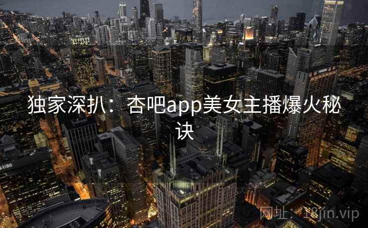 独家深扒：杏吧app美女主播爆火秘诀