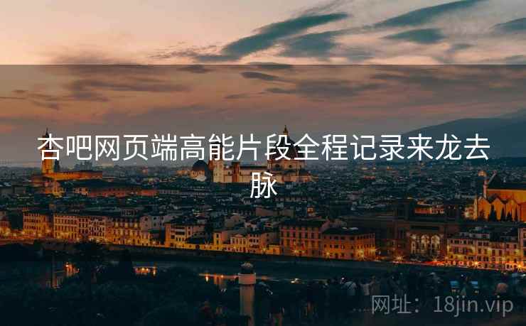 杏吧网页端高能片段全程记录来龙去脉