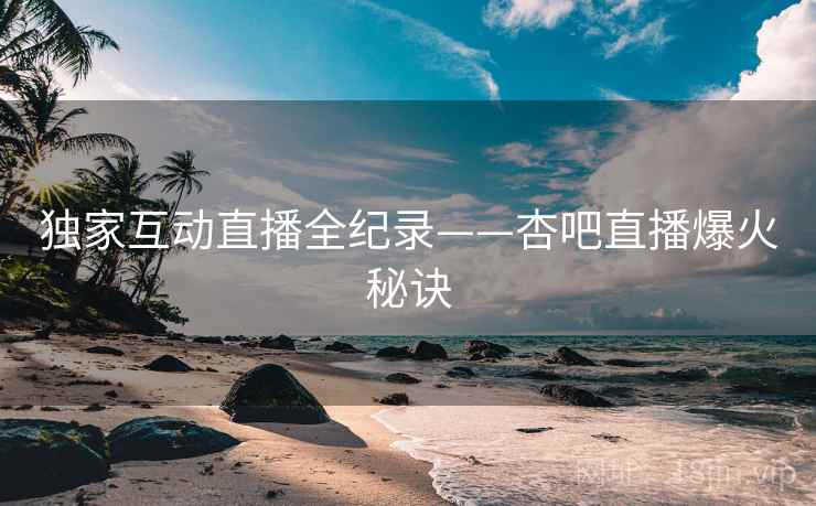 独家互动直播全纪录——杏吧直播爆火秘诀