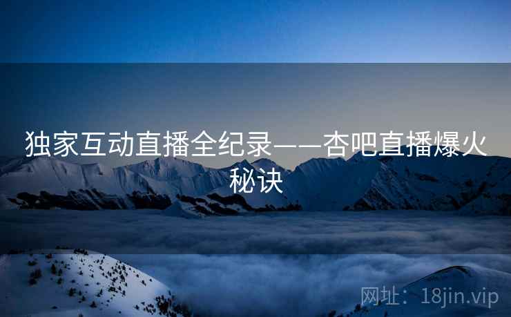 独家互动直播全纪录——杏吧直播爆火秘诀