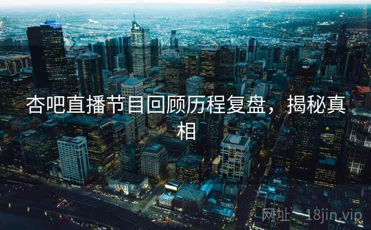 杏吧直播节目回顾历程复盘，揭秘真相