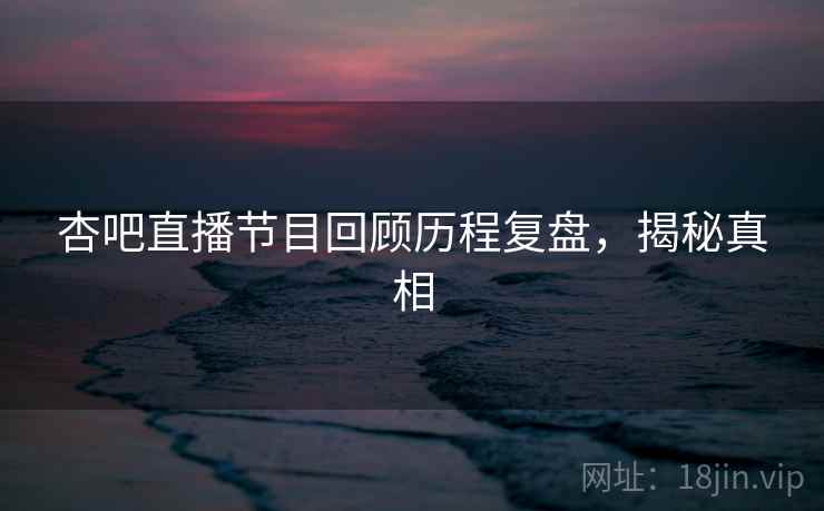 杏吧直播节目回顾历程复盘，揭秘真相