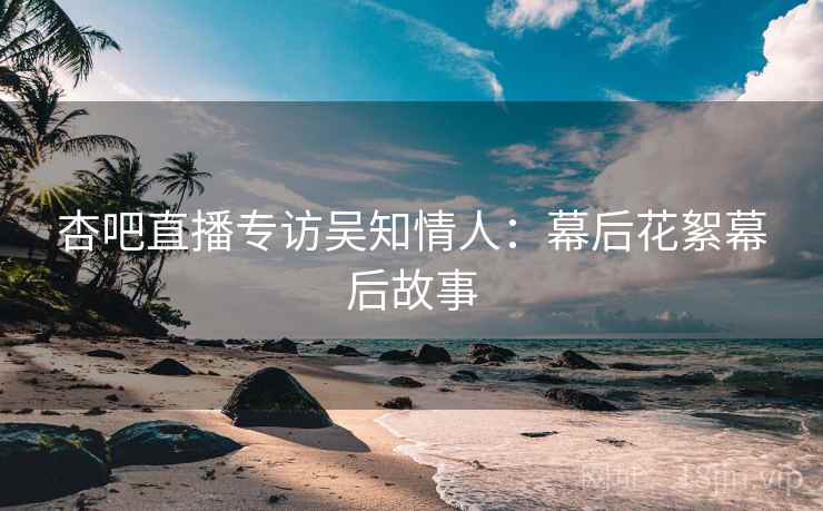杏吧直播专访吴知情人：幕后花絮幕后故事