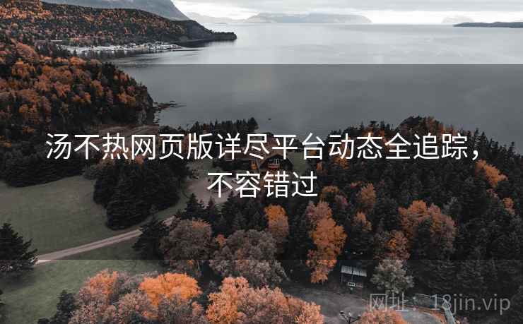 汤不热网页版详尽平台动态全追踪，不容错过