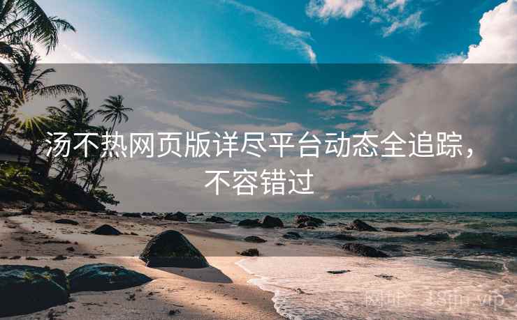 汤不热网页版详尽平台动态全追踪，不容错过