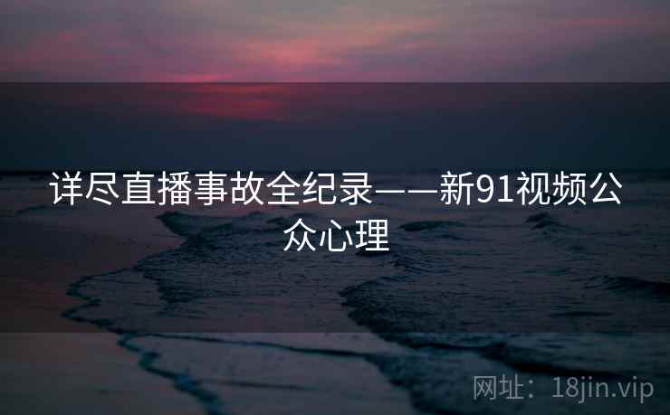 详尽直播事故全纪录——新91视频公众心理