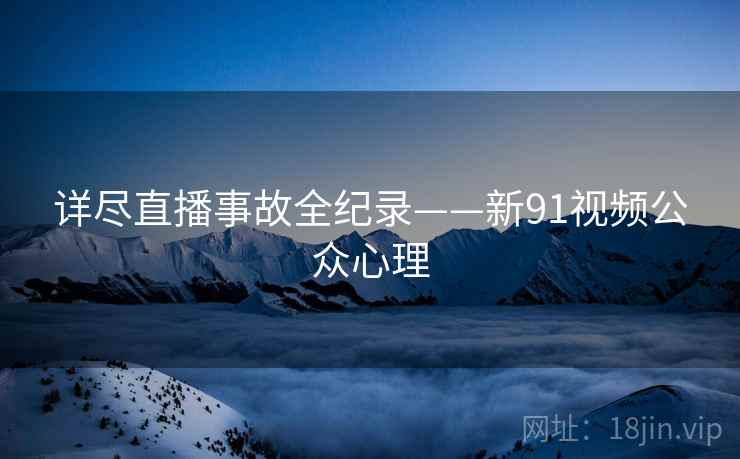 详尽直播事故全纪录——新91视频公众心理