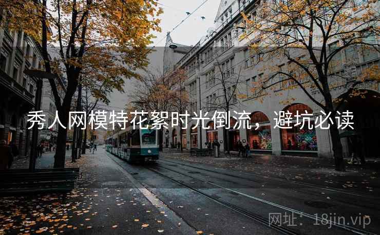 秀人网模特花絮时光倒流，避坑必读