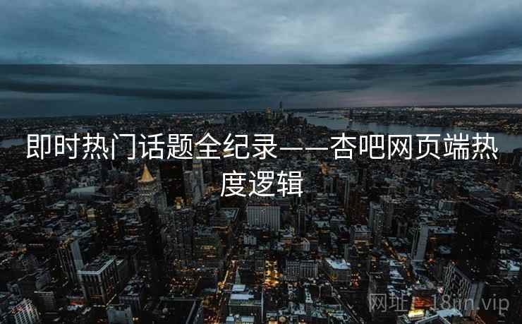 即时热门话题全纪录——杏吧网页端热度逻辑