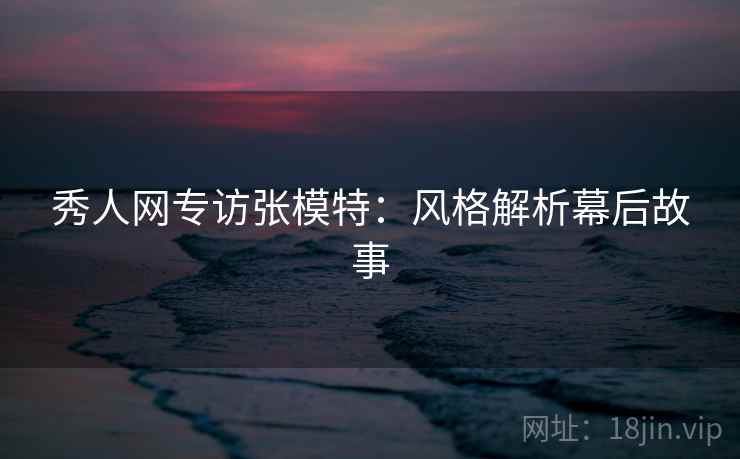 秀人网专访张模特：风格解析幕后故事