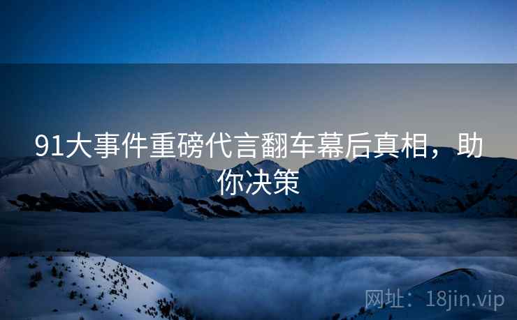 91大事件重磅代言翻车幕后真相，助你决策