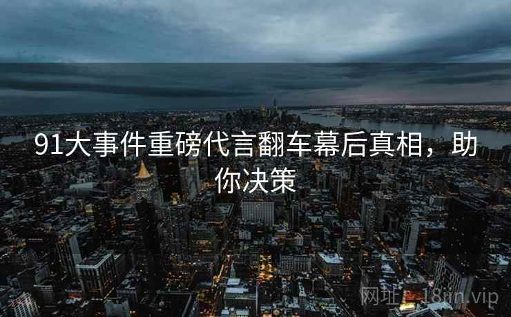 91大事件重磅代言翻车幕后真相，助你决策