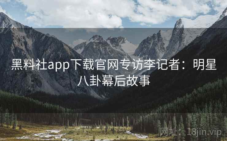 黑料社app下载官网专访李记者：明星八卦幕后故事