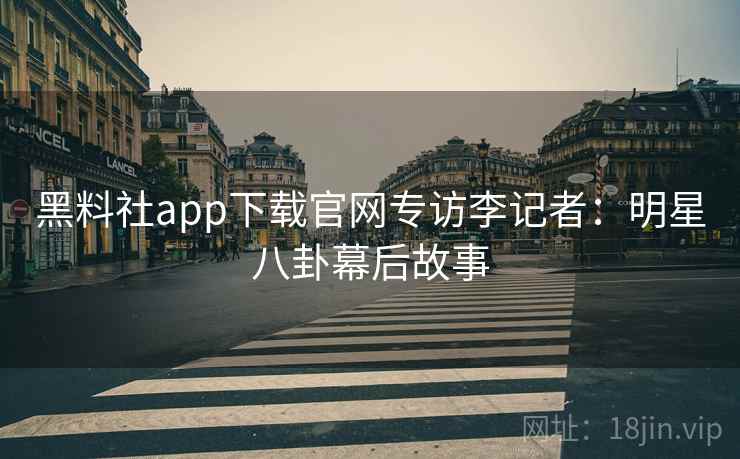 黑料社app下载官网专访李记者：明星八卦幕后故事