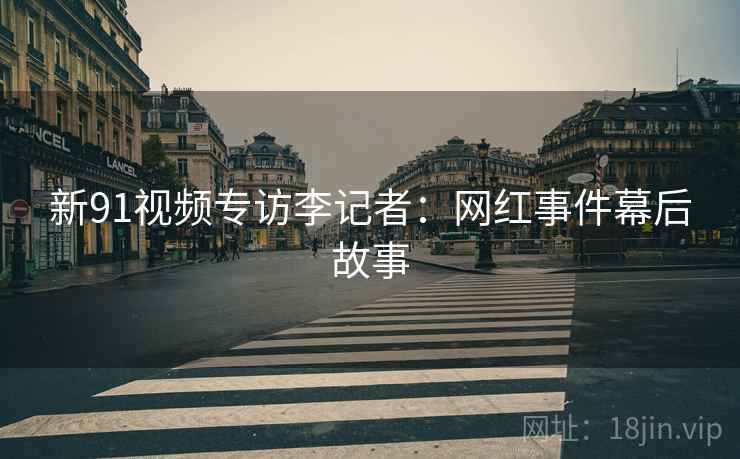 新91视频专访李记者：网红事件幕后故事