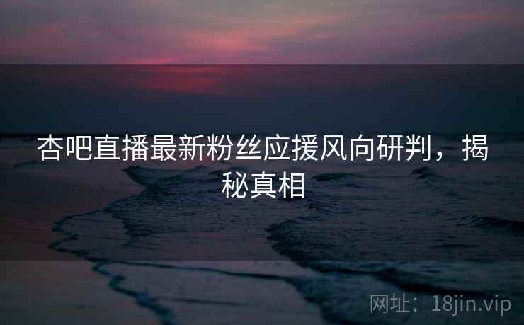 杏吧直播最新粉丝应援风向研判，揭秘真相
