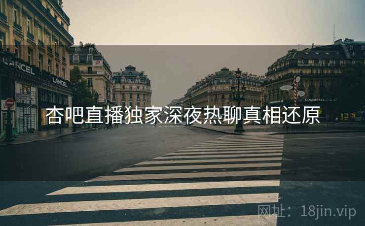 杏吧直播独家深夜热聊真相还原