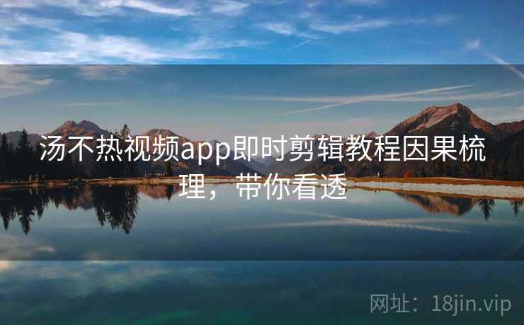 汤不热视频app即时剪辑教程因果梳理，带你看透