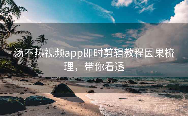 汤不热视频app即时剪辑教程因果梳理，带你看透
