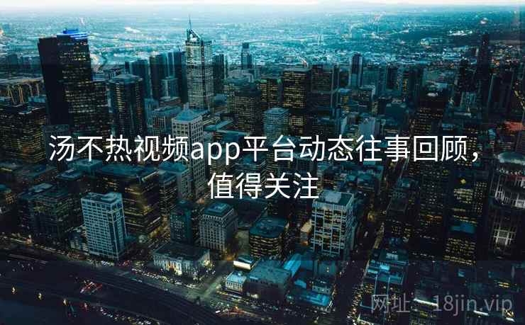 汤不热视频app平台动态往事回顾，值得关注