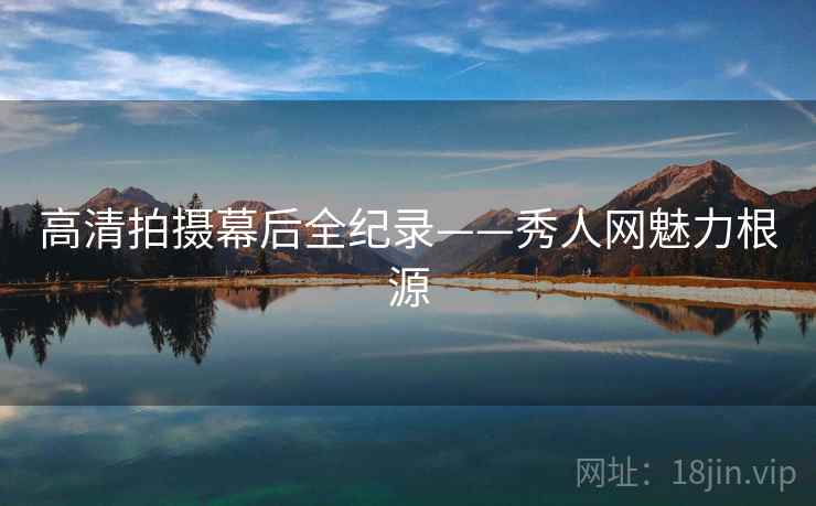 高清拍摄幕后全纪录——秀人网魅力根源